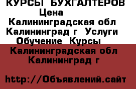 КУРСЫ  БУХГАЛТЕРОВ › Цена ­ 5 000 - Калининградская обл., Калининград г. Услуги » Обучение. Курсы   . Калининградская обл.,Калининград г.